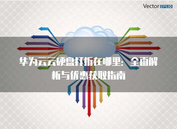 华为云云硬盘打折在哪里:全面解析与优惠获取指南