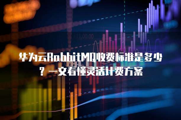 华为云RabbitMQ收费标准是多少？一文看懂灵活计费方案