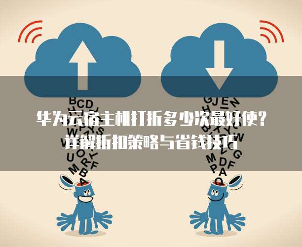 华为云宿主机打折多少次最好使?详解折扣策略与省钱技巧
