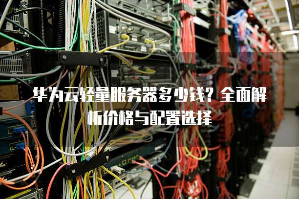 华为云轻量服务器多少钱?全面解析价格与配置选择
