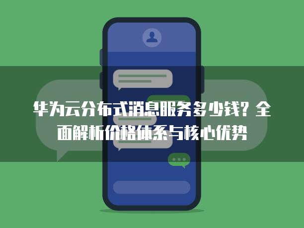 华为云分布式消息服务多少钱?全面解析价格体系与核心优势