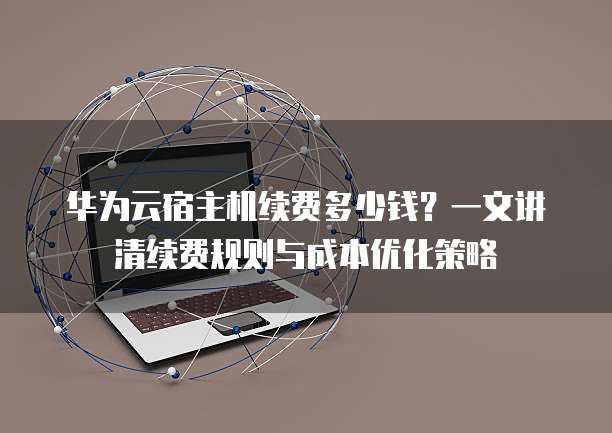 华为云宿主机续费多少钱?一文讲清续费规则与成本优化策略