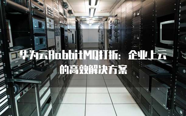 华为云RabbitMQ打折：企业上云的高效解决方案