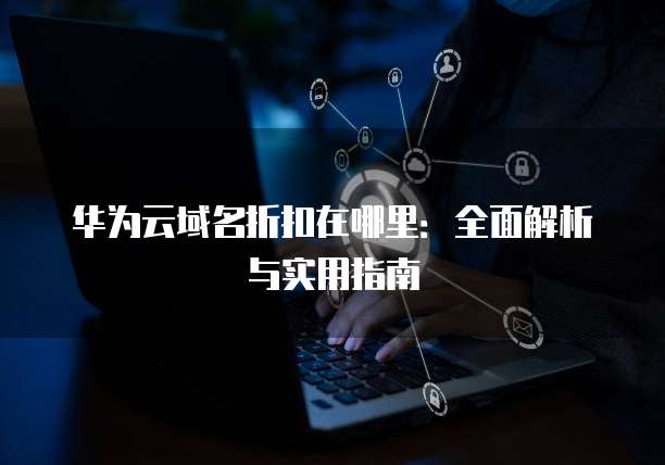 华为云域名折扣在哪里:全面解析与实用指南