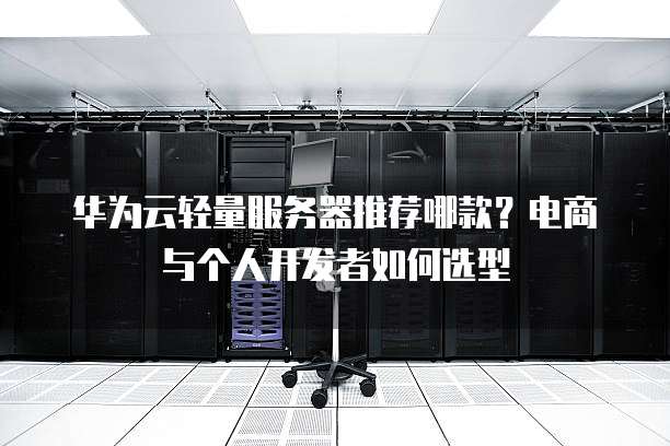 华为云轻量服务器推荐哪款?电商与个人开发者如何选型