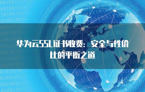 华为云SSL证书收费：安全与性价比的平衡之道