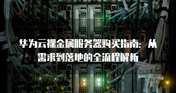 华为云裸金属服务器购买指南:从需求到落地的全流程解析