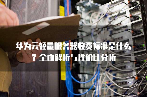 华为云轻量服务器收费标准是什么?全面解析与性价比分析