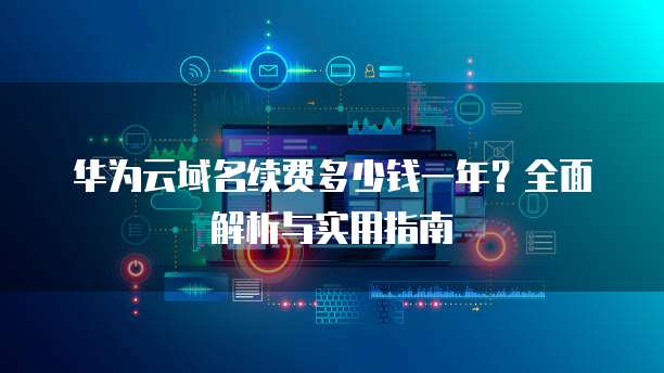 华为云域名续费多少钱一年?全面解析与实用指南