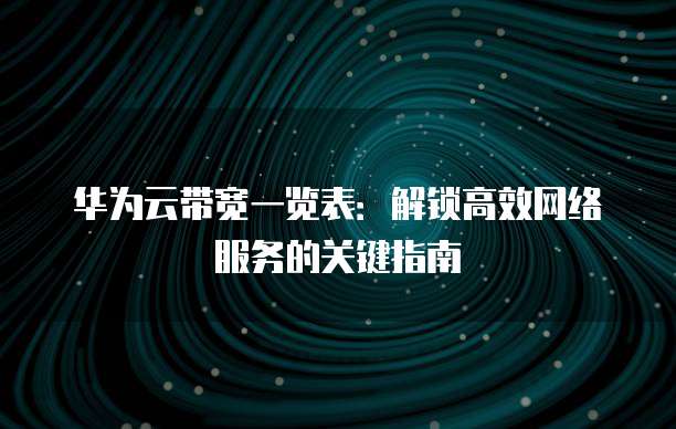 华为云带宽一览表:解锁高效网络服务的关键指南