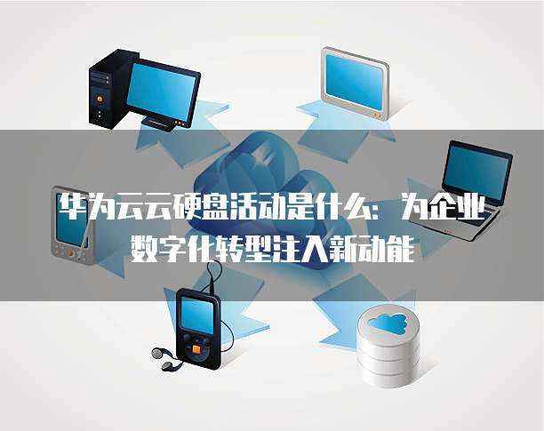 华为云云硬盘活动是什么:为企业数字化转型注入新动能
