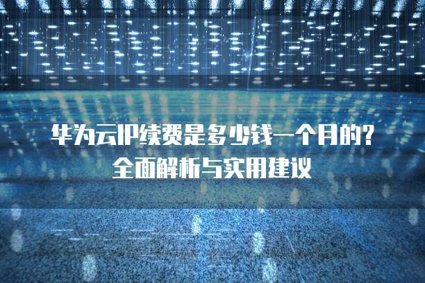 华为云IP续费是多少钱一个月的?全面解析与实用建议