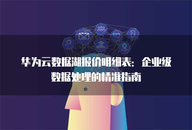 华为云数据湖报价明细表：企业级数据处理的精准指南