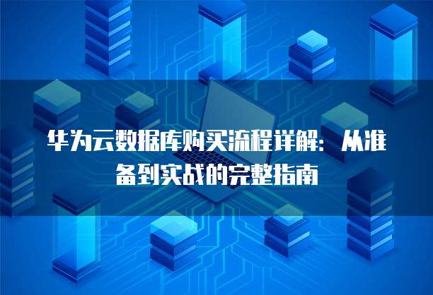 华为云数据库购买流程详解:从准备到实战的完整指南