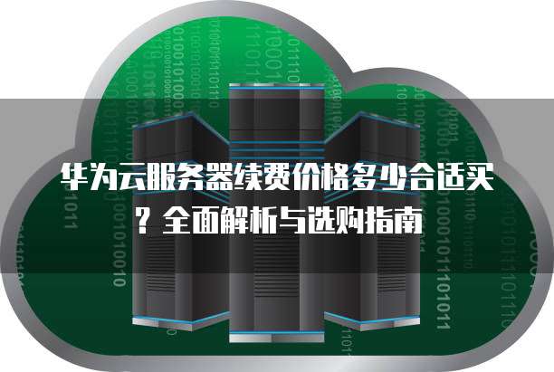 华为云服务器续费价格多少合适买?全面解析与选购指南
