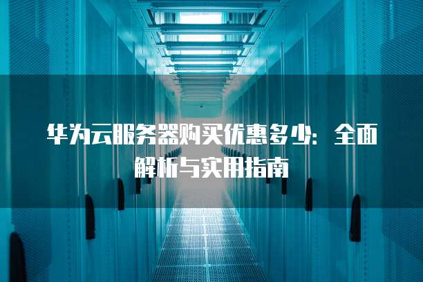 华为云服务器购买优惠多少:全面解析与实用指南
