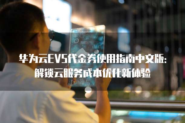 华为云EVS代金券使用指南中文版:解锁云服务成本优化新体验
