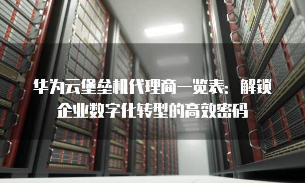 华为云堡垒机代理商一览表:解锁企业数字化转型的高效密码