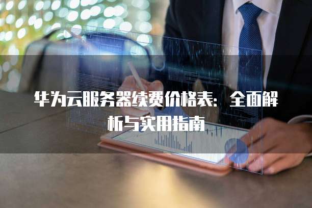华为云服务器续费价格表:全面解析与实用指南