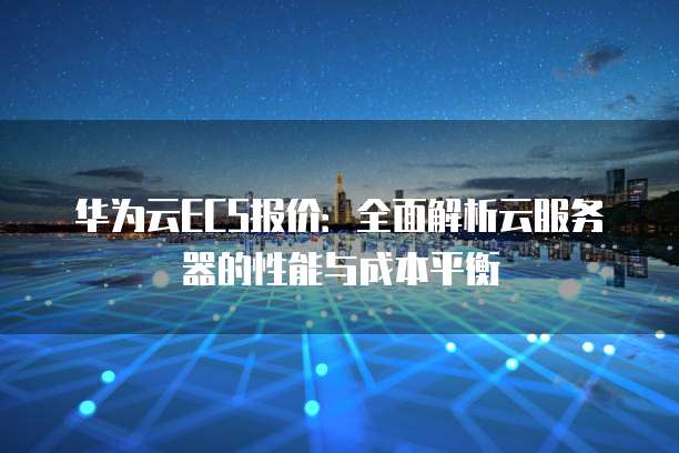 华为云ECS报价:全面解析云服务器的性能与成本平衡