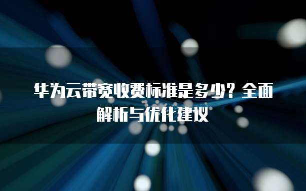 华为云带宽收费标准是多少?全面解析与优化建议