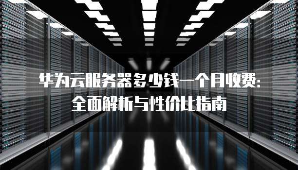 华为云服务器多少钱一个月收费:全面解析与性价比指南