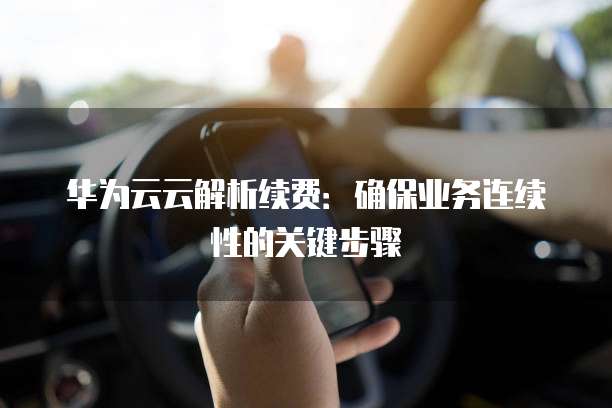 华为云云解析续费：确保业务连续性的关键步骤
