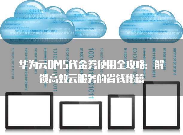 华为云DMS代金券使用全攻略:解锁高效云服务的省钱秘籍