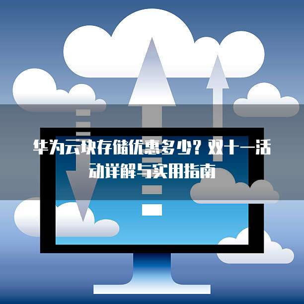 华为云块存储优惠多少?双十一活动详解与实用指南