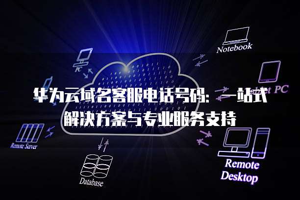 华为云域名客服电话号码:一站式解决方案与专业服务支持