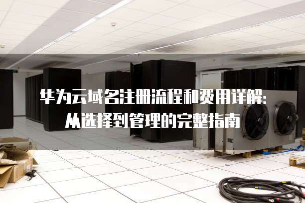 华为云域名注册流程和费用详解:从选择到管理的完整指南
