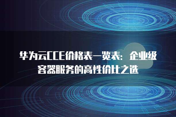 华为云CCE价格表一览表:企业级容器服务的高性价比之选
