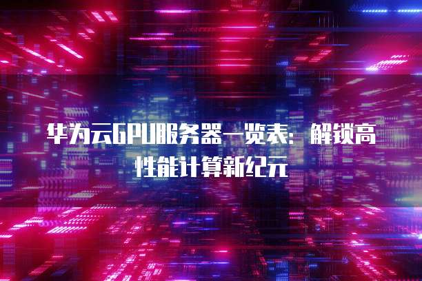 华为云GPU服务器一览表:解锁高性能计算新纪元