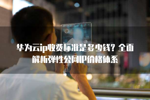华为云ip收费标准是多少钱?全面解析弹性公网IP价格体系