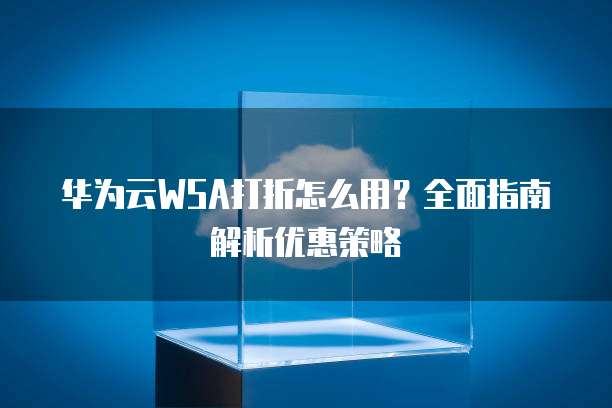 华为云WSA打折怎么用？全面指南解析优惠策略