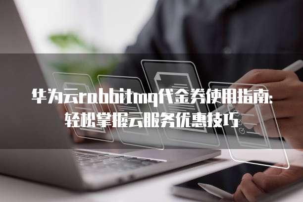 华为云rabbitmq代金券使用指南:轻松掌握云服务优惠技巧