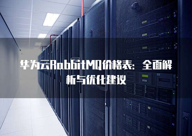 华为云RabbitMQ价格表：全面解析与优化建议