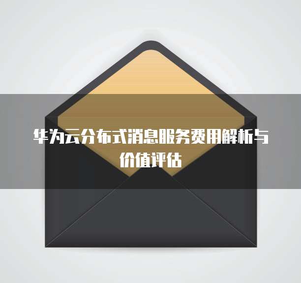 华为云分布式消息服务费用解析与价值评估