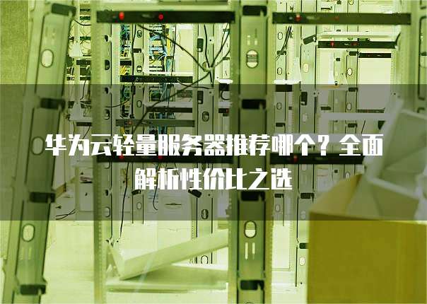 华为云轻量服务器推荐哪个?全面解析性价比之选