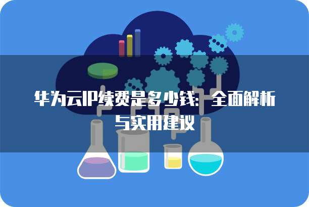 华为云IP续费是多少钱:全面解析与实用建议
