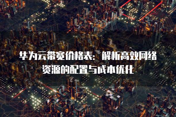 华为云带宽价格表:解析高效网络资源的配置与成本优化