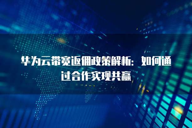 华为云带宽返佣政策解析:如何通过合作实现共赢