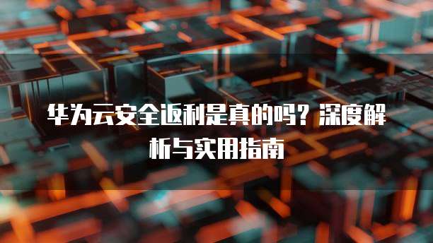 华为云安全返利是真的吗?深度解析与实用指南