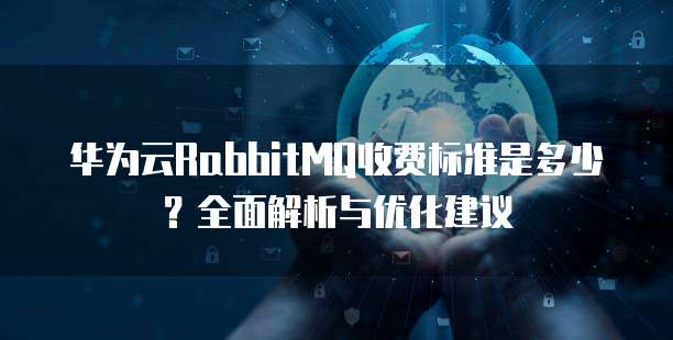 华为云RabbitMQ收费标准是多少?全面解析与优化建议