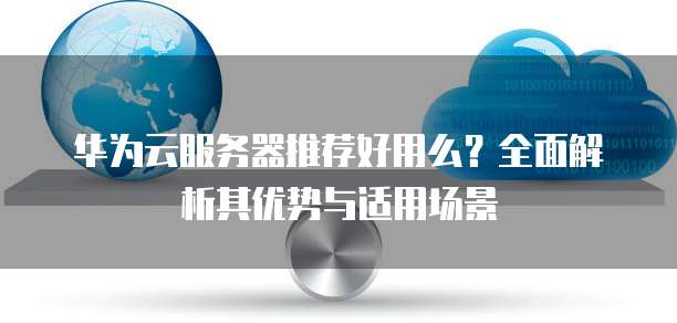 华为云服务器推荐好用么?全面解析其优势与适用场景