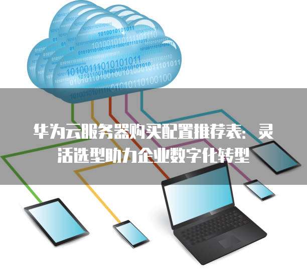 华为云服务器购买配置推荐表:灵活选型助力企业数字化转型