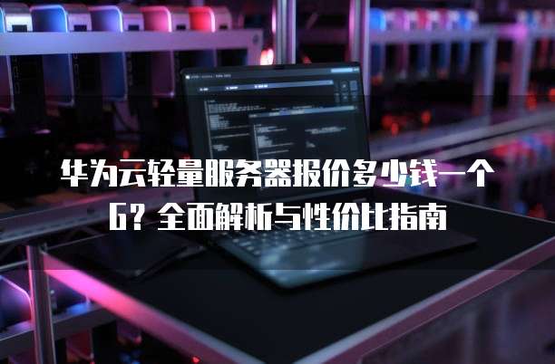 华为云轻量服务器报价多少钱一个G?全面解析与性价比指南