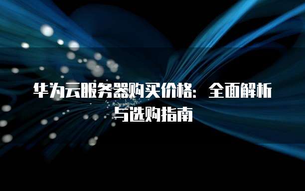 华为云服务器购买价格:全面解析与选购指南