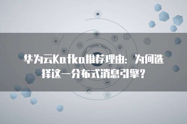 华为云Kafka推荐理由:为何选择这一分布式消息引擎?