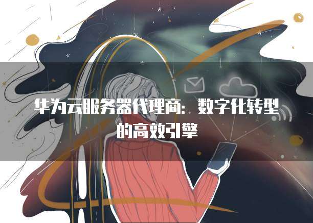 华为云服务器代理商:数字化转型的高效引擎